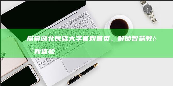 探索湖北民族大学官网首页，解锁智慧教育新体验