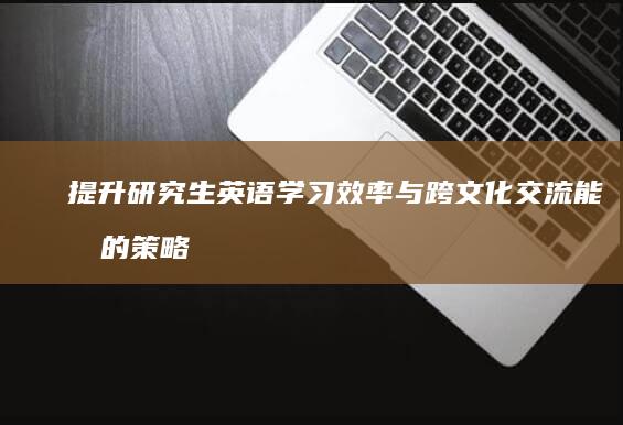 提升研究生英语学习效率与跨文化交流能力的策略研究