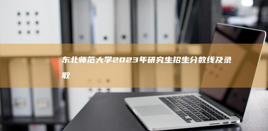 东北师范大学2023年研究生招生分数线及录取标准详解