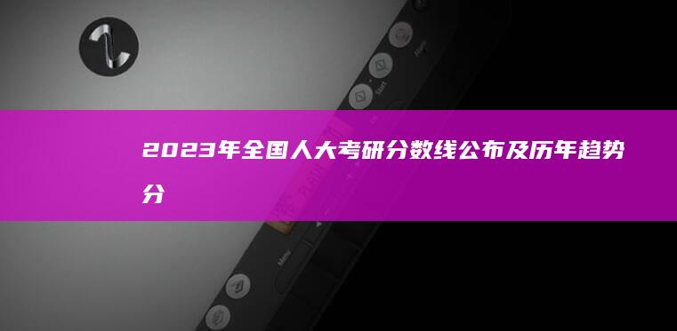 2023年全国人大考研分数线公布及历年趋势分析