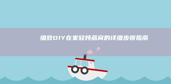 细致DIY：在家轻炖燕窝的详细步骤指南